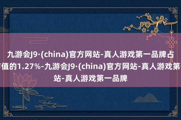 九游会J9·(china)官方网站-真人游戏第一品牌占伙同市值的1.27%-九游会J9·(china)官方网站-真人游戏第一品牌