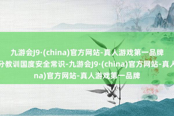 九游会J9·(china)官方网站-真人游戏第一品牌给巨大乘客充分教训国度安全常识-九游会J9·(china)官方网站-真人游戏第一品牌