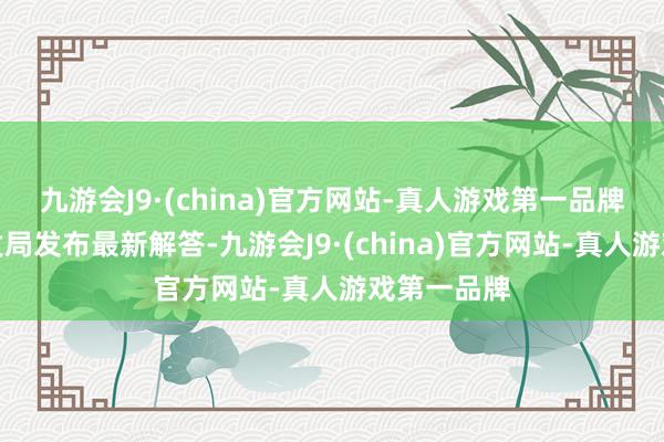 九游会J9·(china)官方网站-真人游戏第一品牌河汉区阐发局发布最新解答-九游会J9·(china)官方网站-真人游戏第一品牌