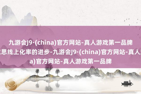 九游会J9·(china)官方网站-真人游戏第一品牌伴跟着北好意思线上化率的进步-九游会J9·(china)官方网站-真人游戏第一品牌