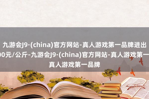 九游会J9·(china)官方网站-真人游戏第一品牌进出21.00元/公斤-九游会J9·(china)官方网站-真人游戏第一品牌