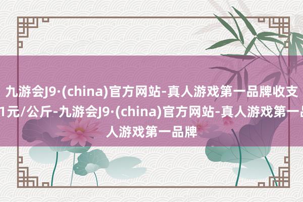 九游会J9·(china)官方网站-真人游戏第一品牌收支1.31元/公斤-九游会J9·(china)官方网站-真人游戏第一品牌