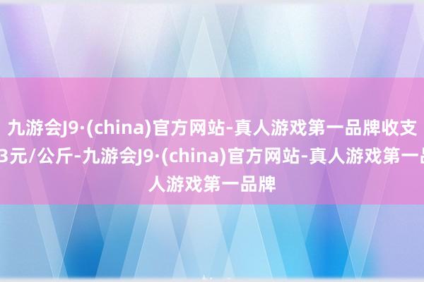 九游会J9·(china)官方网站-真人游戏第一品牌收支1.13元/公斤-九游会J9·(china)官方网站-真人游戏第一品牌