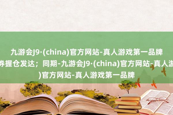 九游会J9·(china)官方网站-真人游戏第一品牌有益于其债券握仓发达；同期-九游会J9·(china)官方网站-真人游戏第一品牌