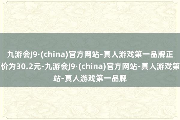 九游会J9·(china)官方网站-真人游戏第一品牌正股最新价为30.2元-九游会J9·(china)官方网站-真人游戏第一品牌