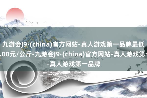 九游会J9·(china)官方网站-真人游戏第一品牌最低报价6.00元/公斤-九游会J9·(china)官方网站-真人游戏第一品牌