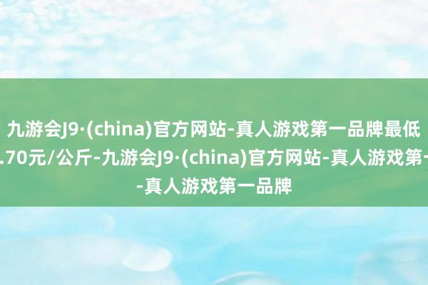 九游会J9·(china)官方网站-真人游戏第一品牌最低报价0.70元/公斤-九游会J9·(china)官方网站-真人游戏第一品牌