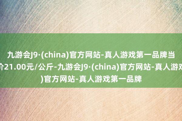 九游会J9·(china)官方网站-真人游戏第一品牌当日最高报价21.00元/公斤-九游会J9·(china)官方网站-真人游戏第一品牌