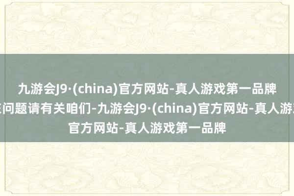 九游会J9·(china)官方网站-真人游戏第一品牌如数据存在问题请有关咱们-九游会J9·(china)官方网站-真人游戏第一品牌