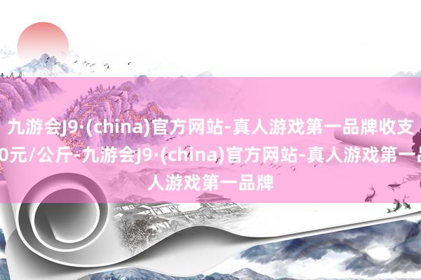 九游会J9·(china)官方网站-真人游戏第一品牌收支4.00元/公斤-九游会J9·(china)官方网站-真人游戏第一品牌