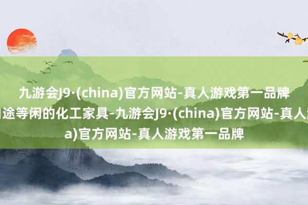 九游会J9·(china)官方网站-真人游戏第一品牌但动作通常用途等闲的化工家具-九游会J9·(china)官方网站-真人游戏第一品牌