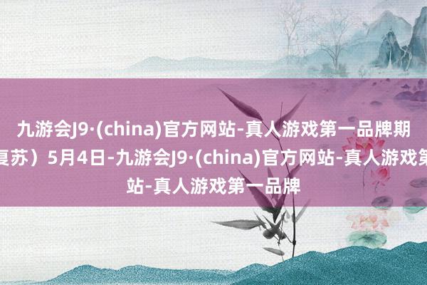 九游会J9·(china)官方网站-真人游戏第一品牌期待需求复苏）5月4日-九游会J9·(china)官方网站-真人游戏第一品牌