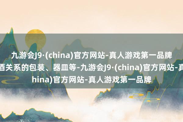 九游会J9·(china)官方网站-真人游戏第一品牌二是：汇聚和白酒关系的包装、器皿等-九游会J9·(china)官方网站-真人游戏第一品牌