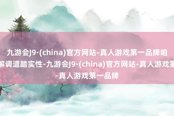 九游会J9·(china)官方网站-真人游戏第一品牌咱们思见解调遣踏实性-九游会J9·(china)官方网站-真人游戏第一品牌