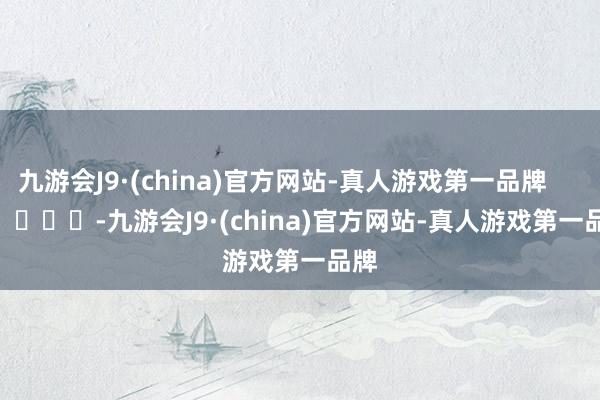 九游会J9·(china)官方网站-真人游戏第一品牌            			-九游会J9·(china)官方网站-真人游戏第一品牌