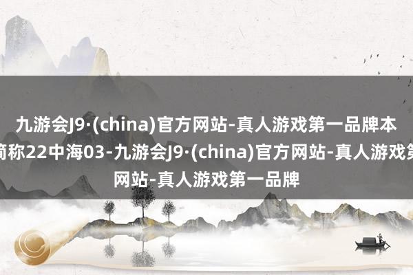 九游会J9·(china)官方网站-真人游戏第一品牌本期债券简称22中海03-九游会J9·(china)官方网站-真人游戏第一品牌