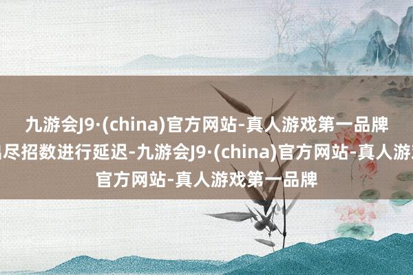 九游会J9·(china)官方网站-真人游戏第一品牌各家企业出尽招数进行延迟-九游会J9·(china)官方网站-真人游戏第一品牌