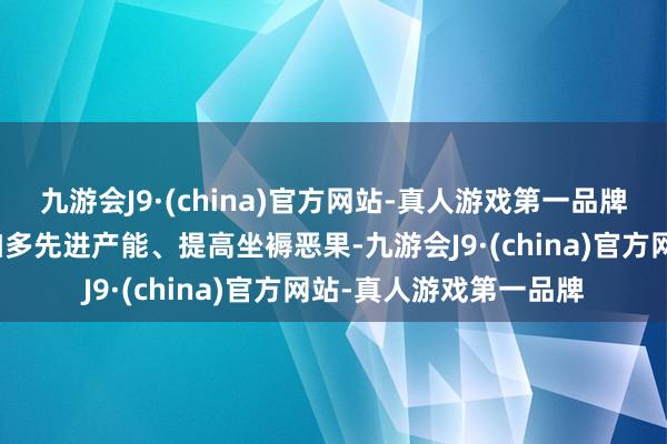 九游会J9·(china)官方网站-真人游戏第一品牌工业企业转型升级将加多先进产能、提高坐褥恶果-九游会J9·(china)官方网站-真人游戏第一品牌