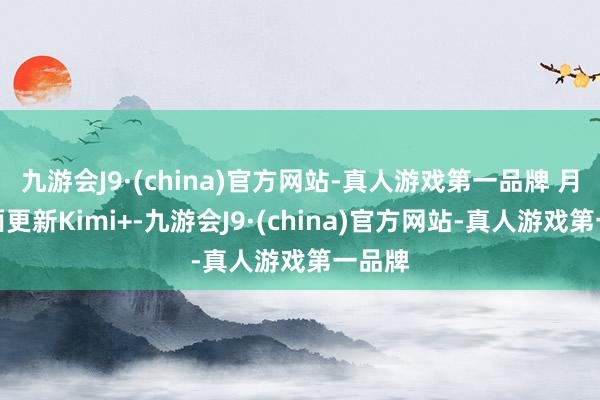 九游会J9·(china)官方网站-真人游戏第一品牌 月之暗面更新Kimi+-九游会J9·(china)官方网站-真人游戏第一品牌