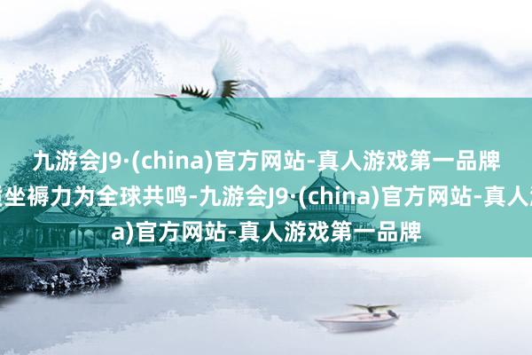 九游会J9·(china)官方网站-真人游戏第一品牌发展科技新质坐褥力为全球共鸣-九游会J9·(china)官方网站-真人游戏第一品牌