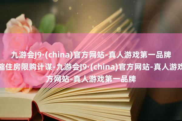 九游会J9·(china)官方网站-真人游戏第一品牌在多地收缩住房限购计谋-九游会J9·(china)官方网站-真人游戏第一品牌