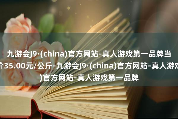 九游会J9·(china)官方网站-真人游戏第一品牌当日最高报价35.00元/公斤-九游会J9·(china)官方网站-真人游戏第一品牌