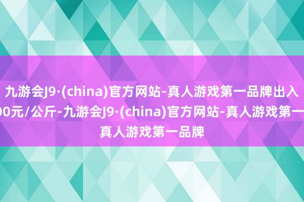 九游会J9·(china)官方网站-真人游戏第一品牌出入42.00元/公斤-九游会J9·(china)官方网站-真人游戏第一品牌