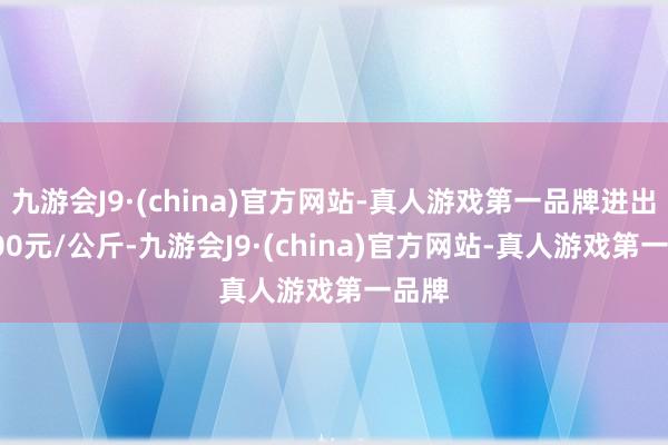 九游会J9·(china)官方网站-真人游戏第一品牌进出50.00元/公斤-九游会J9·(china)官方网站-真人游戏第一品牌