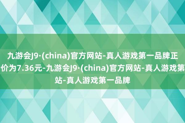 九游会J9·(china)官方网站-真人游戏第一品牌正股最新价为7.36元-九游会J9·(china)官方网站-真人游戏第一品牌