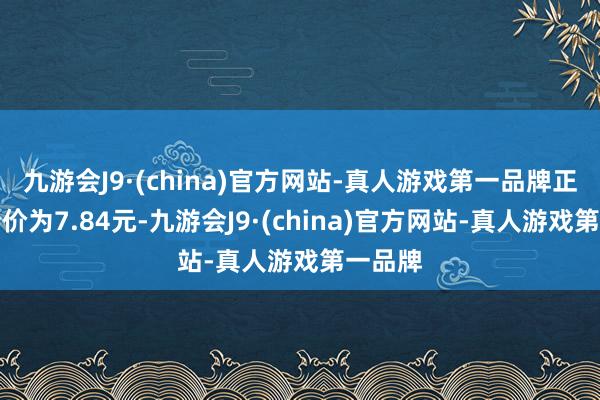 九游会J9·(china)官方网站-真人游戏第一品牌正股最新价为7.84元-九游会J9·(china)官方网站-真人游戏第一品牌