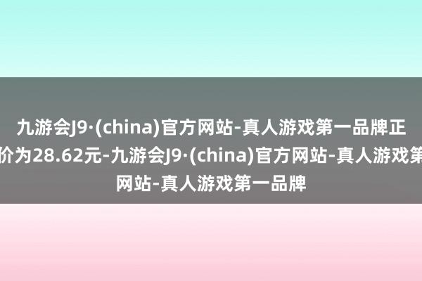 九游会J9·(china)官方网站-真人游戏第一品牌正股最新价为28.62元-九游会J9·(china)官方网站-真人游戏第一品牌