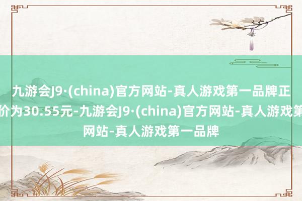 九游会J9·(china)官方网站-真人游戏第一品牌正股最新价为30.55元-九游会J9·(china)官方网站-真人游戏第一品牌