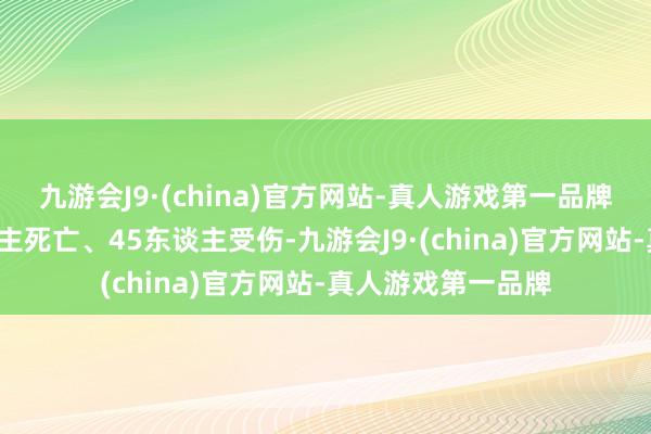 九游会J9·(china)官方网站-真人游戏第一品牌事故已酿成8东谈主死亡、45东谈主受伤-九游会J9·(china)官方网站-真人游戏第一品牌