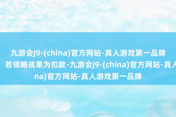 九游会J9·(china)官方网站-真人游戏第一品牌得到领略成果；若领略成果为扣款-九游会J9·(china)官方网站-真人游戏第一品牌