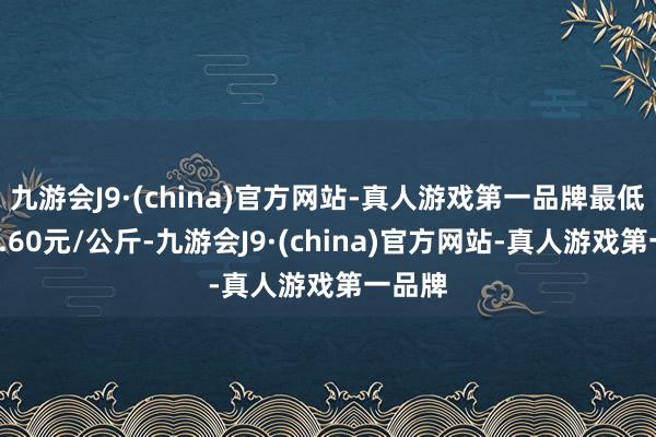 九游会J9·(china)官方网站-真人游戏第一品牌最低报价4.60元/公斤-九游会J9·(china)官方网站-真人游戏第一品牌