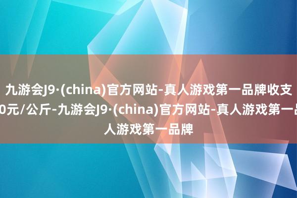 九游会J9·(china)官方网站-真人游戏第一品牌收支0.30元/公斤-九游会J9·(china)官方网站-真人游戏第一品牌