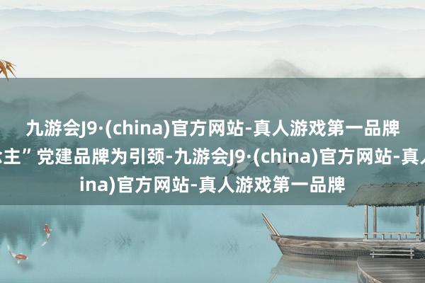 九游会J9·(china)官方网站-真人游戏第一品牌以“赶路东说念主”党建品牌为引颈-九游会J9·(china)官方网站-真人游戏第一品牌