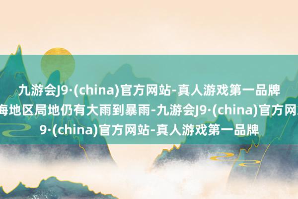 九游会J9·(china)官方网站-真人游戏第一品牌广西钦州市东部及沿海地区局地仍有大雨到暴雨-九游会J9·(china)官方网站-真人游戏第一品牌