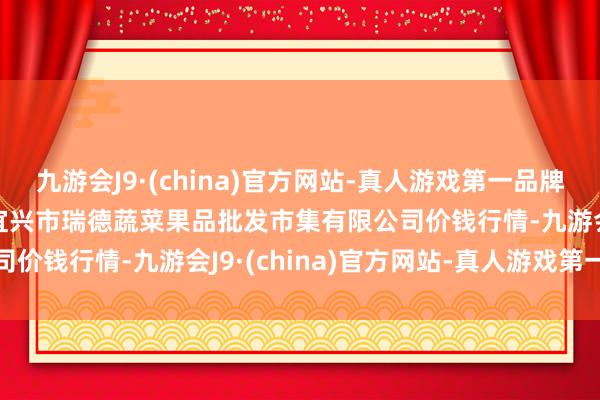 九游会J9·(china)官方网站-真人游戏第一品牌2024年5月20日江苏宜兴市瑞德蔬菜果品批发市集有限公司价钱行情-九游会J9·(china)官方网站-真人游戏第一品牌