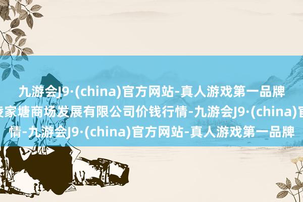 九游会J9·(china)官方网站-真人游戏第一品牌2024年5月20日江苏凌家塘商场发展有限公司价钱行情-九游会J9·(china)官方网站-真人游戏第一品牌