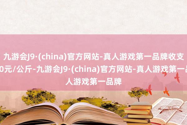 九游会J9·(china)官方网站-真人游戏第一品牌收支8.00元/公斤-九游会J9·(china)官方网站-真人游戏第一品牌