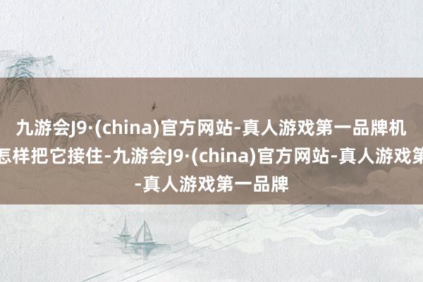 九游会J9·(china)官方网站-真人游戏第一品牌机器知谈怎样把它接住-九游会J9·(china)官方网站-真人游戏第一品牌