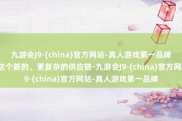 九游会J9·(china)官方网站-真人游戏第一品牌系统联想师需要妥洽这个新的、更复杂的供应链-九游会J9·(china)官方网站-真人游戏第一品牌