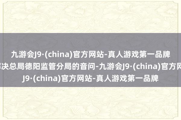 九游会J9·(china)官方网站-真人游戏第一品牌起原于国度金融监督解决总局德阳监管分局的音问-九游会J9·(china)官方网站-真人游戏第一品牌