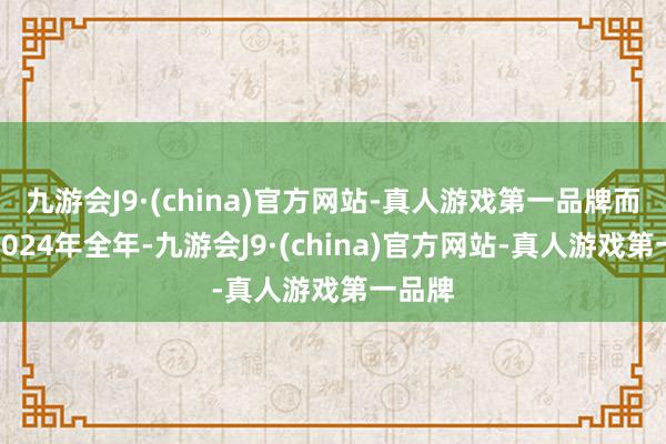 九游会J9·(china)官方网站-真人游戏第一品牌而对于2024年全年-九游会J9·(china)官方网站-真人游戏第一品牌