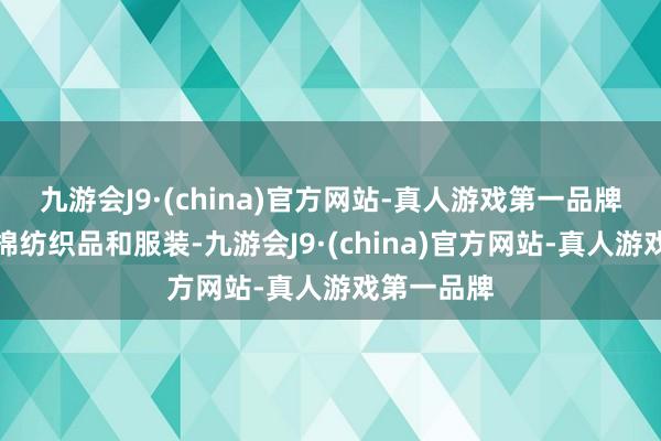 九游会J9·(china)官方网站-真人游戏第一品牌制造多样棉纺织品和服装-九游会J9·(china)官方网站-真人游戏第一品牌