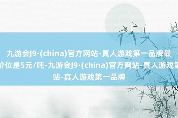 九游会J9·(china)官方网站-真人游戏第一品牌最小变动价位是5元/吨-九游会J9·(china)官方网站-真人游戏第一品牌