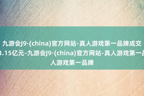 九游会J9·(china)官方网站-真人游戏第一品牌成交413.15亿元-九游会J9·(china)官方网站-真人游戏第一品牌