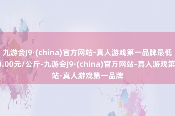 九游会J9·(china)官方网站-真人游戏第一品牌最低报价20.00元/公斤-九游会J9·(china)官方网站-真人游戏第一品牌