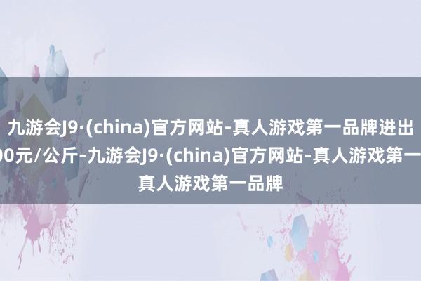 九游会J9·(china)官方网站-真人游戏第一品牌进出66.00元/公斤-九游会J9·(china)官方网站-真人游戏第一品牌